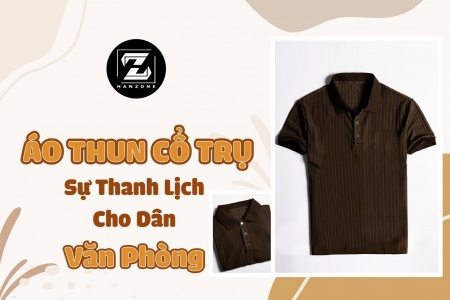ÁO THUN CỔ TRỤ, SỰ THANH LỊCH CHO DÂN VĂN PHÒNG